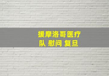 援摩洛哥医疗队 慰问 复旦